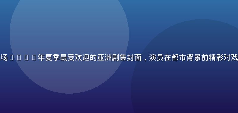 亚洲一区热播剧场2026年夏季最受欢迎的亚洲剧集封面，演员在都市背景前精彩对戏，画面色彩饱满