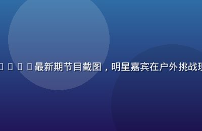 亚洲一区精品综艺2026最新期节目截图，明星嘉宾在户外挑战现场，氛围热烈欢乐